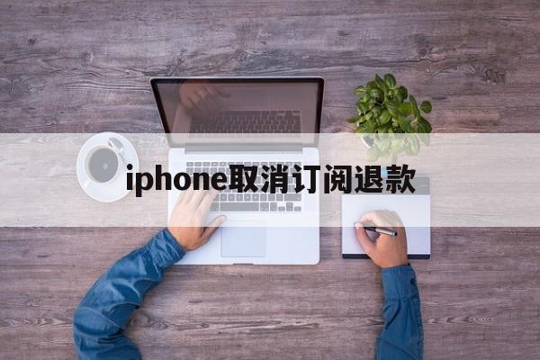 关于iphone取消订阅退款的信息