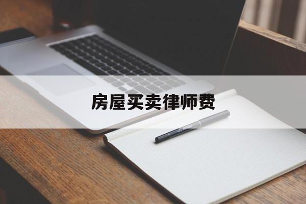 房屋买卖律师费(房屋买卖律师费用一般怎么收费)