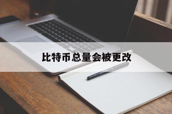 比特币总量会被更改(比特币总量会被更改吗知乎)